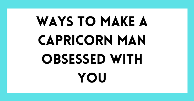 How to Make a Capricorn Man Obsessed with you: Tips & Guide
